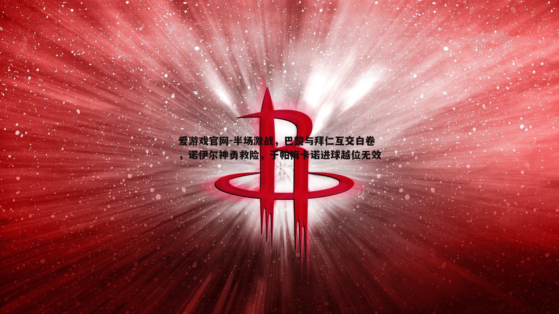 半场激战，巴黎与拜仁互交白卷，诺伊尔神勇救险，于帕梅卡诺进球越位无效