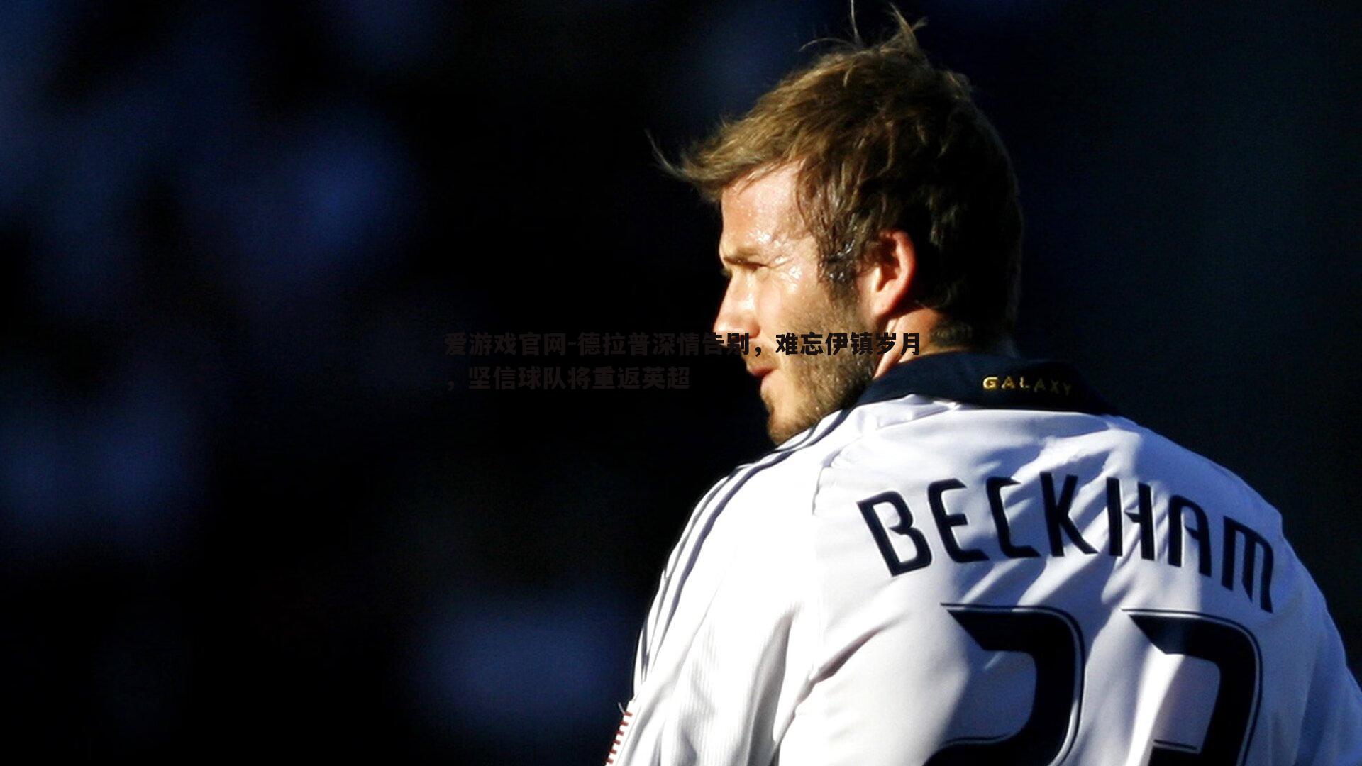 德拉普深情告别，难忘伊镇岁月，坚信球队将重返英超